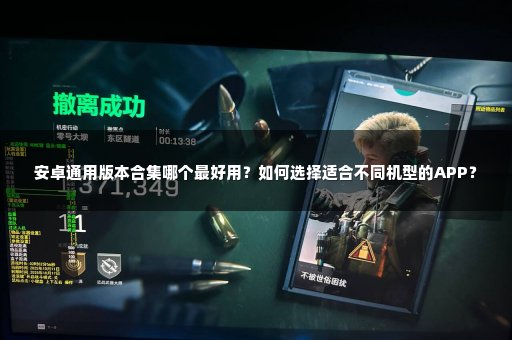 安卓通用版本合集哪个最好用？如何选择适合不同机型的APP？