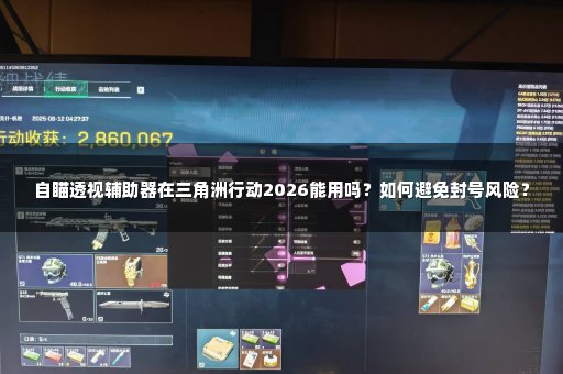 自瞄透视辅助器在三角洲行动2026能用吗？如何避免封号风险？