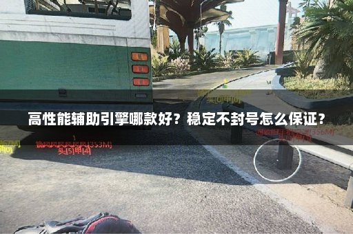 高性能辅助引擎哪款好？稳定不封号怎么保证？